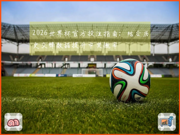 2026世界杯官方投注指南：结合历史交锋数据提升中奖概率