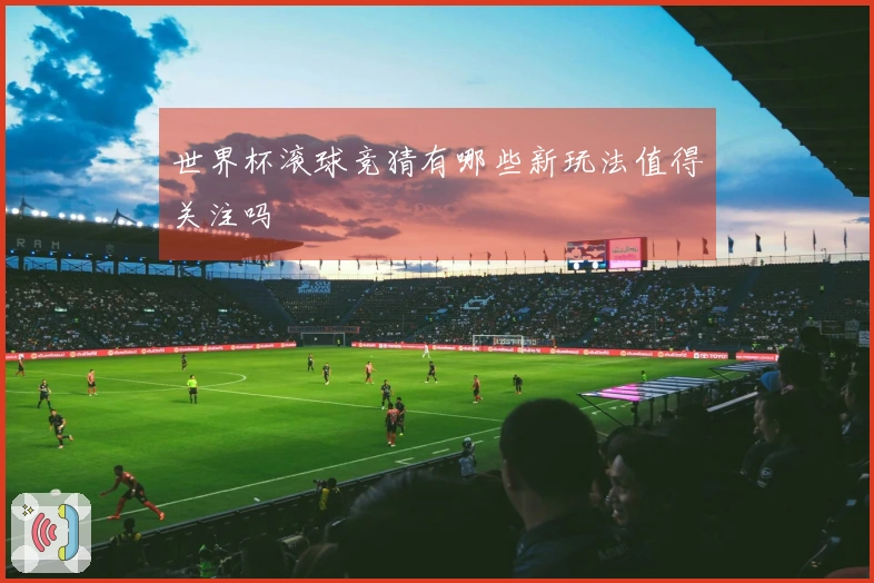 世界杯滚球竞猜有哪些新玩法值得关注吗