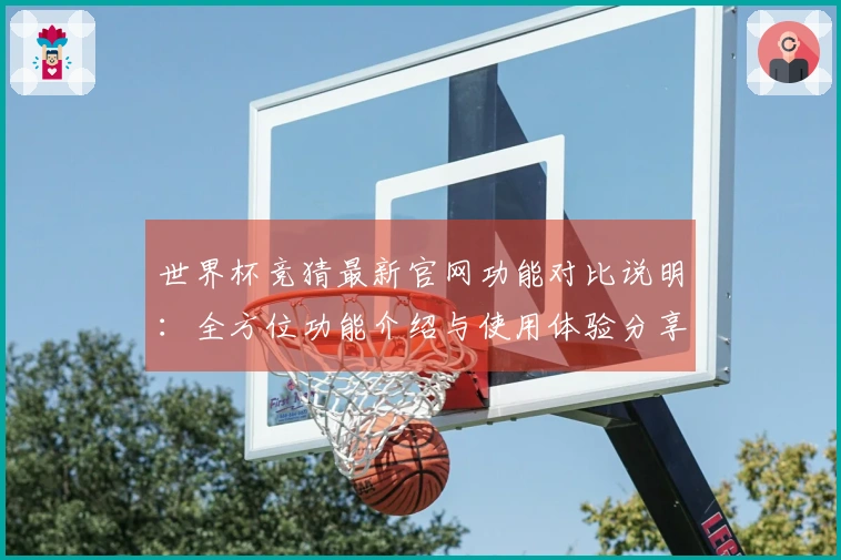 世界杯竞猜最新官网功能对比说明：全方位功能介绍与使用体验分享