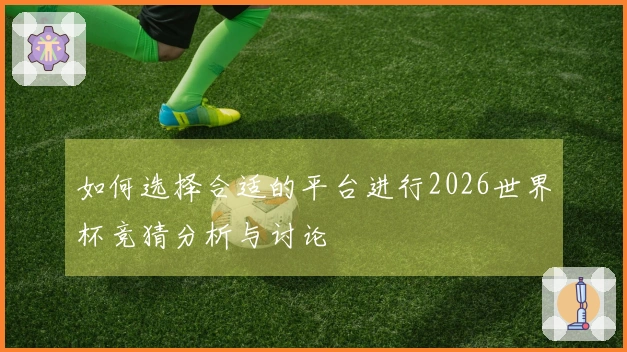 如何选择合适的平台进行2026世界杯竞猜分析与讨论