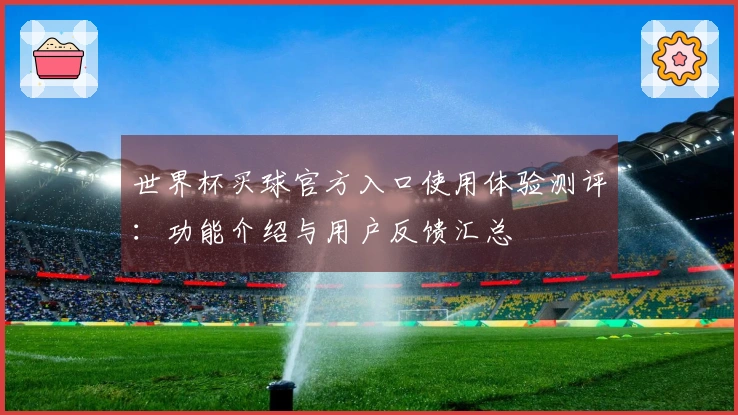 世界杯买球官方入口使用体验测评：功能介绍与用户反馈汇总