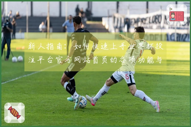 新人指南：如何快速上手世界杯投注平台官方网站首页的各项功能与使用体验