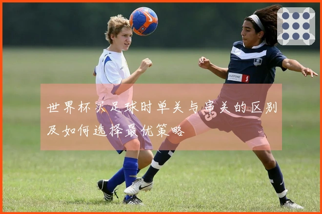 世界杯买足球时单关与串关的区别及如何选择最优策略