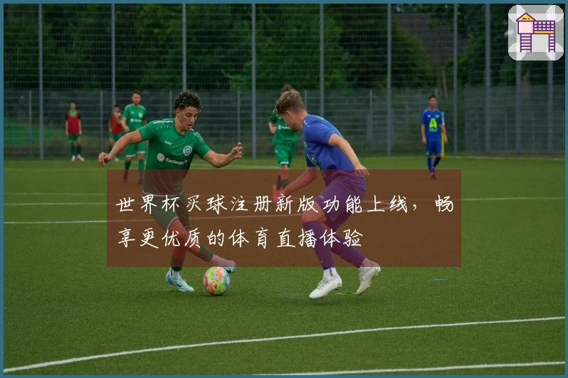 世界杯买球注册新版功能上线，畅享更优质的体育直播体验