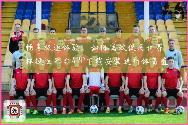 畅享极速体验：如何高效使用世界杯投注平台APP下载安装进行体育直播？