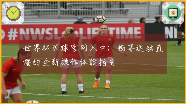 世界杯买球官网入口：畅享运动直播的全新操作体验指南