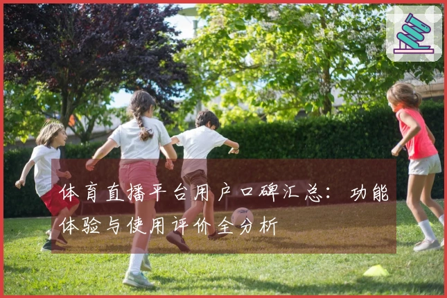 体育直播平台用户口碑汇总：功能体验与使用评价全分析
