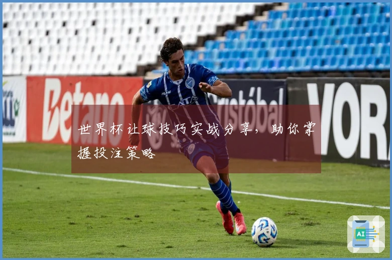 世界杯让球技巧实战分享，助你掌握投注策略