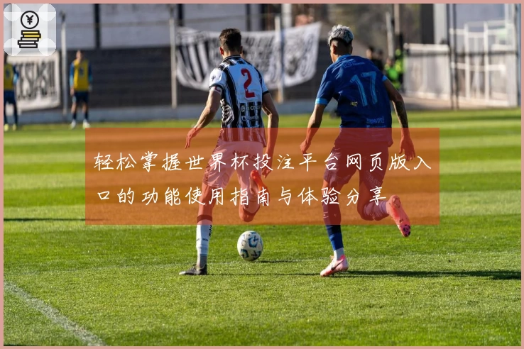 轻松掌握世界杯投注平台网页版入口的功能使用指南与体验分享
