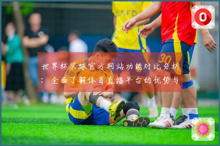 世界杯买球官方网站功能对比分析：全面了解体育直播平台的优势与体验