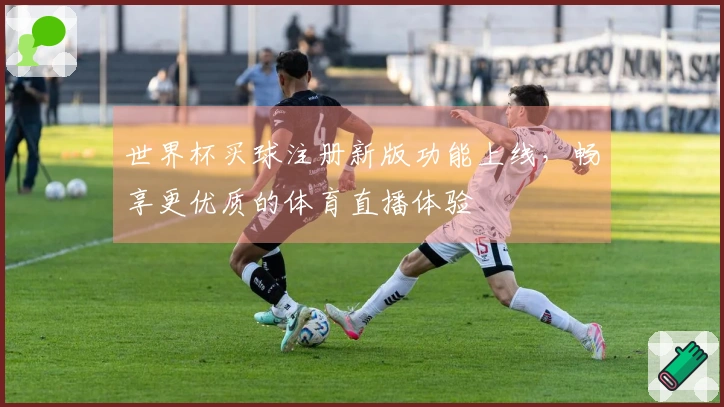 世界杯买球注册新版功能上线，畅享更优质的体育直播体验