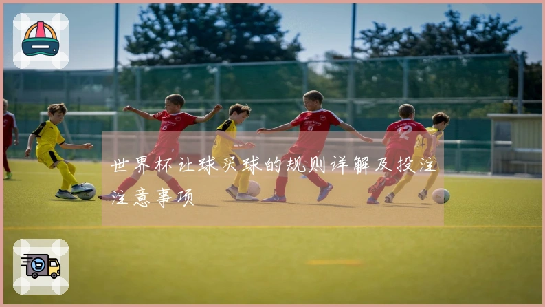 世界杯让球买球的规则详解及投注注意事项