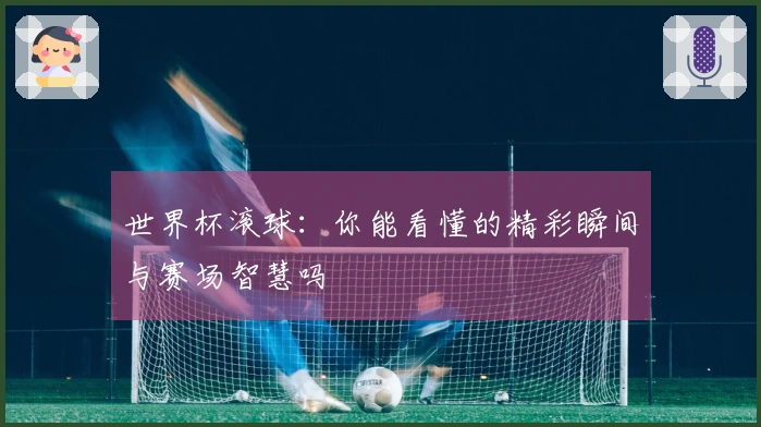 世界杯滚球：你能看懂的精彩瞬间与赛场智慧吗