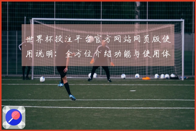 世界杯投注平台官方网站网页版使用说明：全方位介绍功能与使用体验