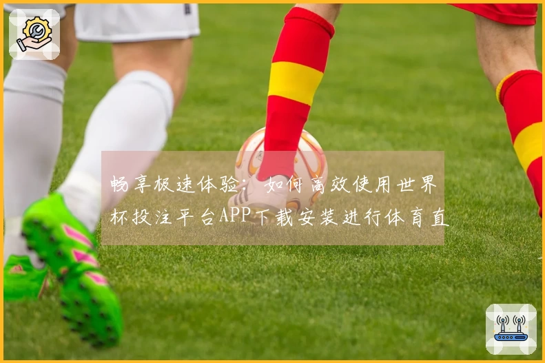 畅享极速体验：如何高效使用世界杯投注平台APP下载安装进行体育直播？