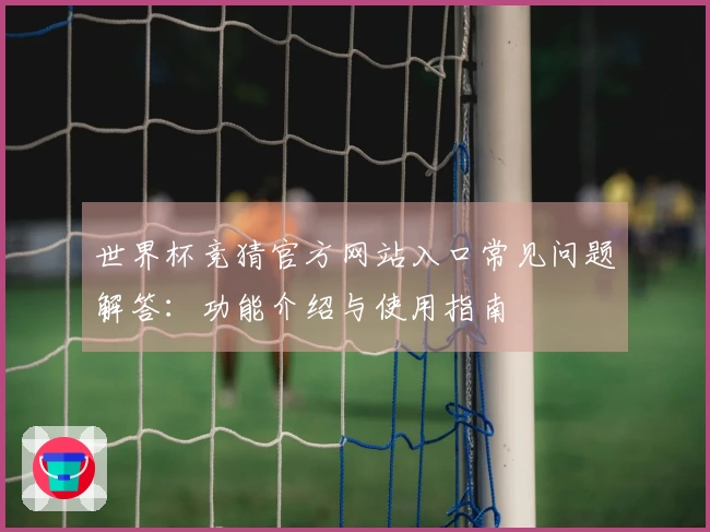 世界杯竞猜官方网站入口常见问题解答：功能介绍与使用指南