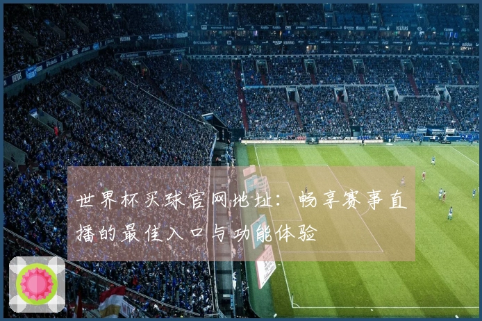 世界杯买球官网地址：畅享赛事直播的最佳入口与功能体验