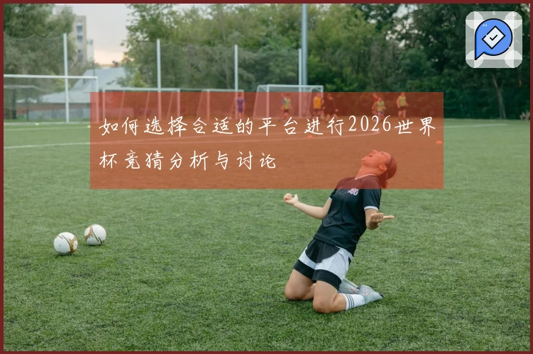 如何选择合适的平台进行2026世界杯竞猜分析与讨论