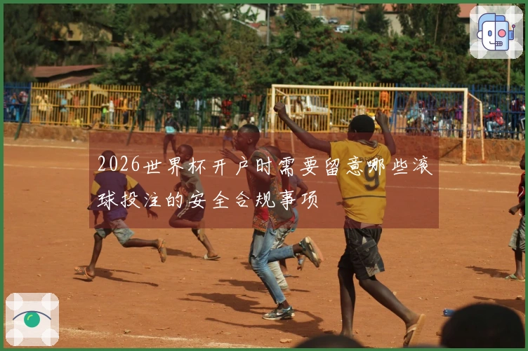 2026世界杯开户时需要留意哪些滚球投注的安全合规事项