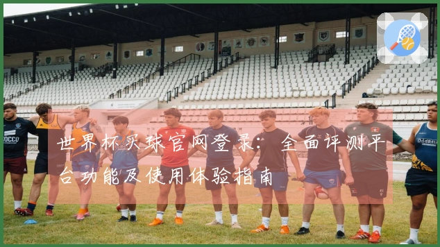 世界杯买球官网登录：全面评测平台功能及使用体验指南