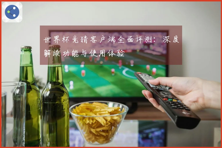 世界杯竞猜客户端全面评测：深度解读功能与使用体验