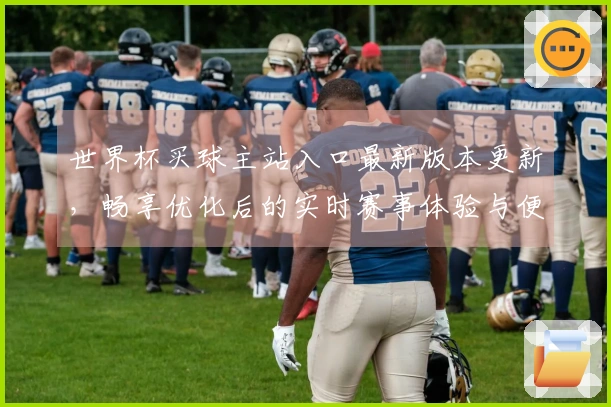世界杯买球主站入口最新版本更新，畅享优化后的实时赛事体验与便捷功能