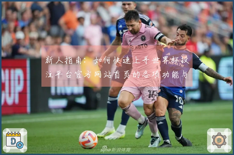 新人指南：如何快速上手世界杯投注平台官方网站首页的各项功能与使用体验