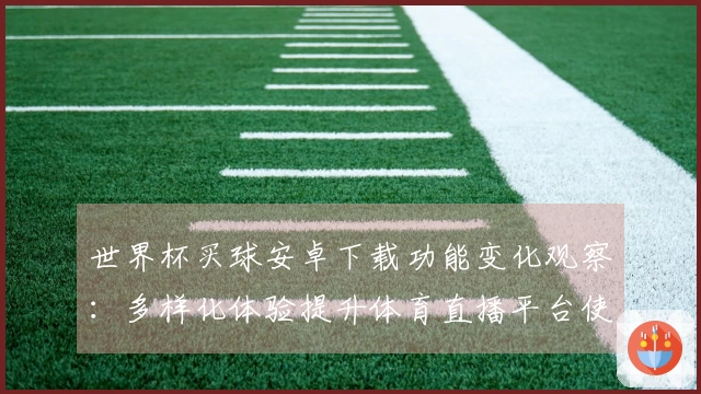 世界杯买球安卓下载功能变化观察：多样化体验提升体育直播平台使用感受