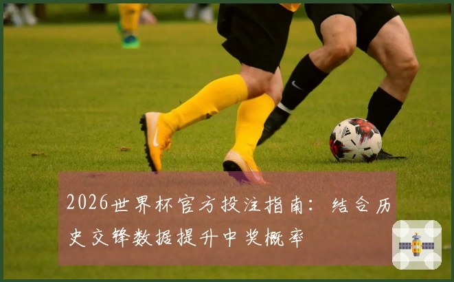 2026世界杯官方投注指南：结合历史交锋数据提升中奖概率